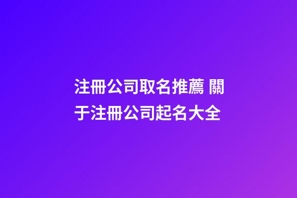 注冊公司取名推薦 關于注冊公司起名大全-第1張-公司起名-玄機派